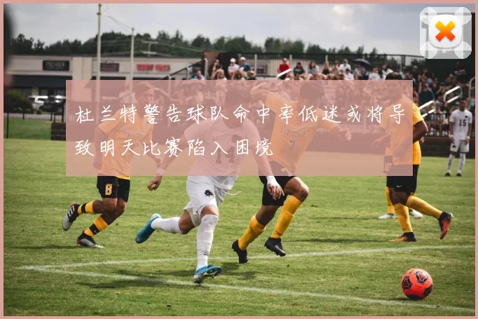 杜兰特警告球队命中率低迷或将导致明天比赛陷入困境