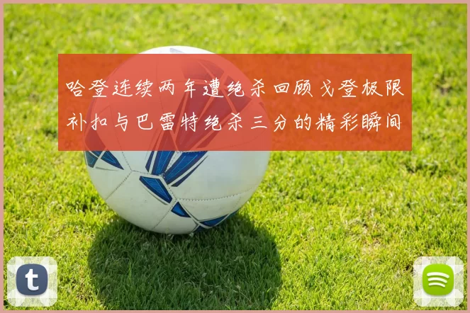哈登连续两年遭绝杀回顾戈登极限补扣与巴雷特绝杀三分的精彩瞬间
