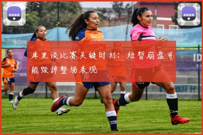 库里谈比赛关键时刻：短暂崩盘可能毁掉整场表现