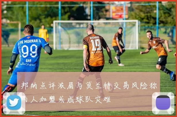 邦纳点评浓眉与莫兰特交易风险称两人加盟或成球队灾难