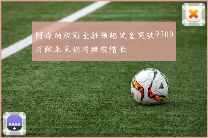 阿森纳欧冠全胜领跑奖金突破9300万欧未来仍将继续增长