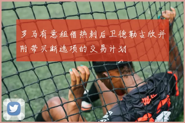 罗马有意租借热刺后卫德勒古欣并附带买断选项的交易计划