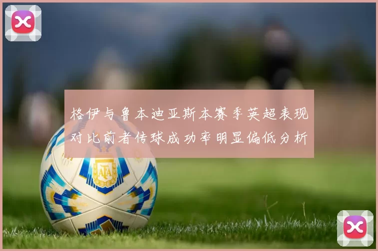 格伊与鲁本迪亚斯本赛季英超表现对比前者传球成功率明显偏低分析