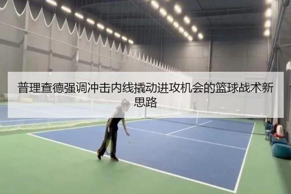 普理查德强调冲击内线撬动进攻机会的篮球战术新思路